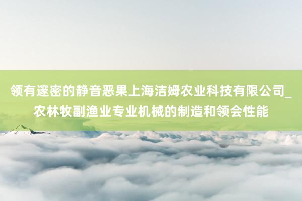 领有邃密的静音恶果上海洁姆农业科技有限公司_农林牧副渔业专业机械的制造和领会性能