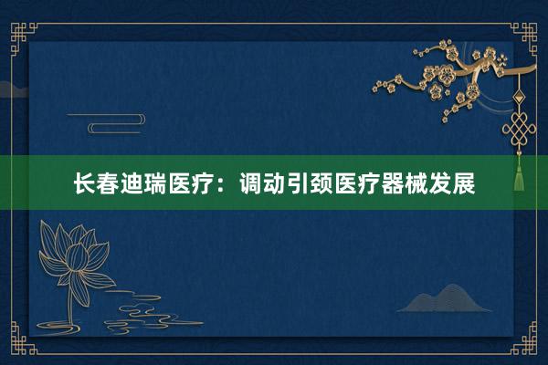 长春迪瑞医疗:调动引颈医疗器械发展